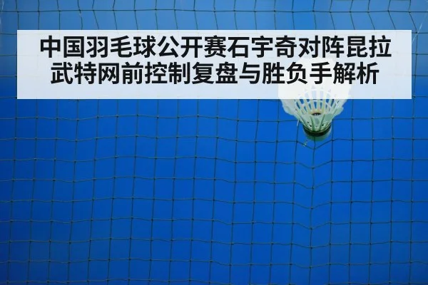中国羽毛球公开赛石宇奇对阵昆拉武特网前控制复盘与胜负手解析