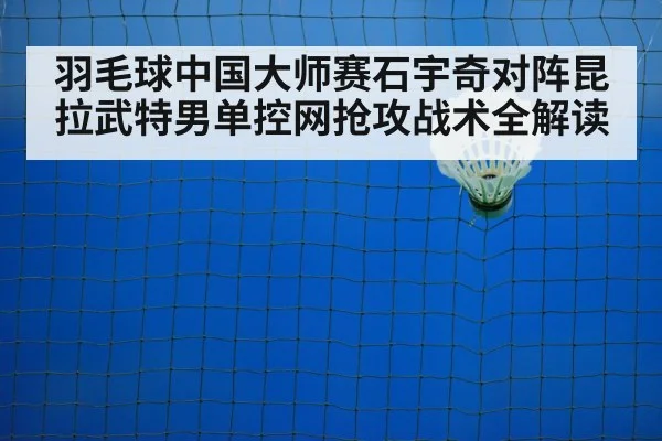 羽毛球中国大师赛石宇奇对阵昆拉武特男单控网抢攻战术全解读